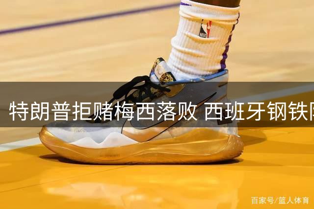 特朗普拒赌梅西落败 西班牙钢铁防线迎战阿根廷终极对决